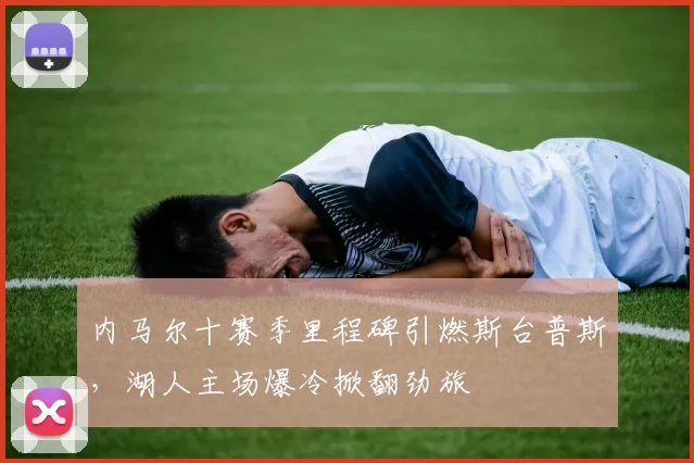 内马尔十赛季里程碑引燃斯台普斯,湖人主场爆冷掀翻劲旅
