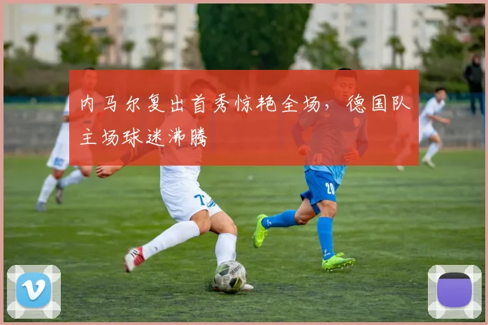 内马尔复出首秀惊艳全场,德国队主场球迷沸腾